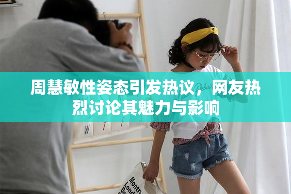 周慧敏性姿态引发热议，网友热烈讨论其魅力与影响