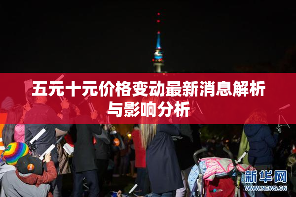 五元十元价格变动最新消息解析与影响分析