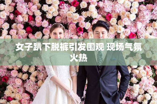 女子趴下脱裤引发围观 现场气氛火热