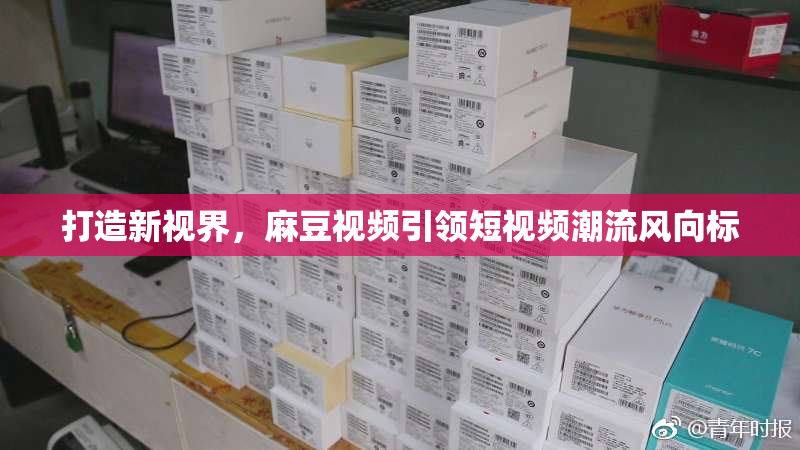 打造新视界，麻豆视频引领短视频潮流风向标