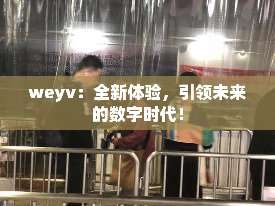 weyv：全新体验，引领未来的数字时代！