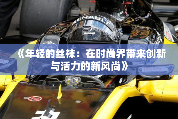《年轻的丝袜：在时尚界带来创新与活力的新风尚》