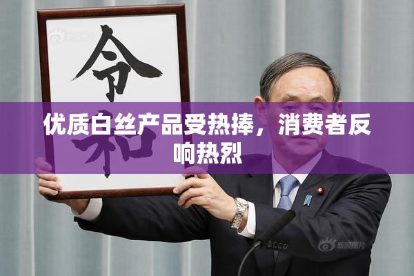 优质白丝产品受热捧，消费者反响热烈