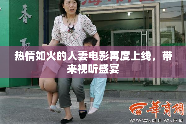 热情如火的人妻电影再度上线，带来视听盛宴