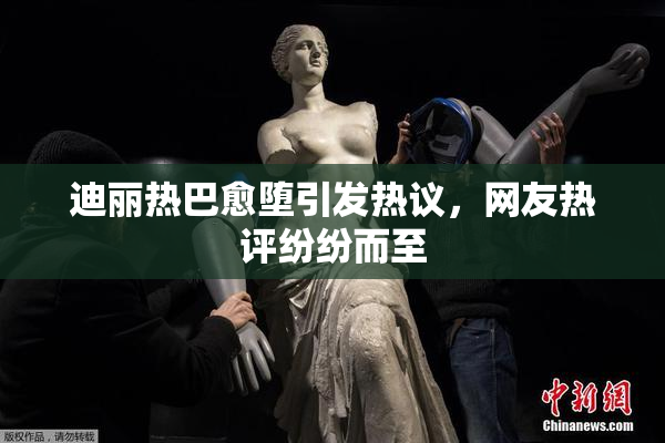 迪丽热巴愈堕引发热议，网友热评纷纷而至