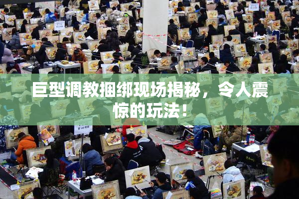 巨型调教捆绑现场揭秘，令人震惊的玩法！
