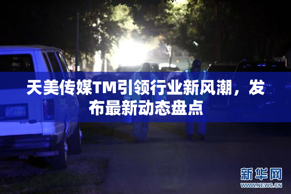 天美传媒TM引领行业新风潮，发布最新动态盘点