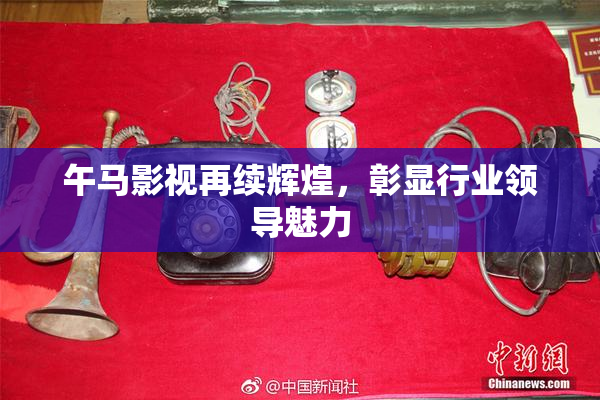 午马影视再续辉煌，彰显行业领导魅力