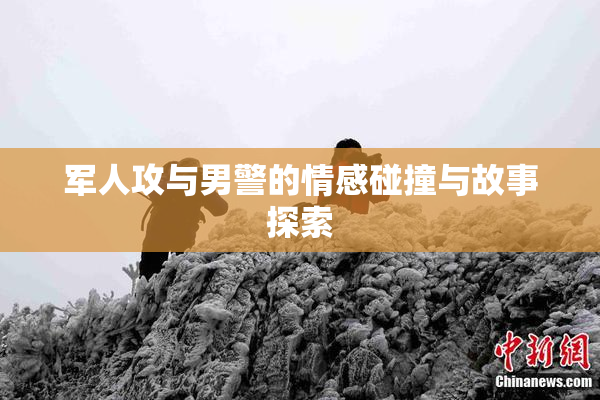 军人攻与男警的情感碰撞与故事探索