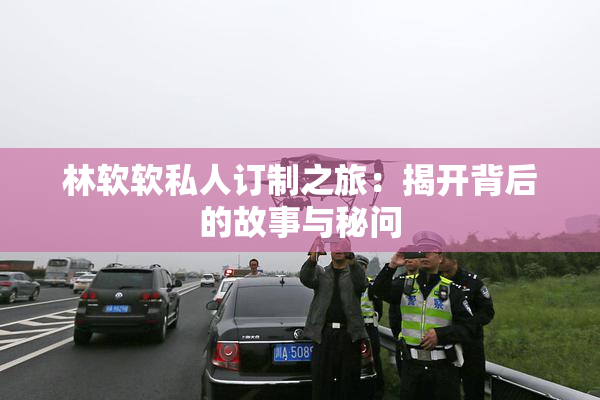 林软软私人订制之旅：揭开背后的故事与秘问