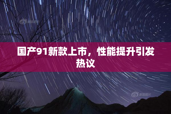 国产91新款上市，性能提升引发热议