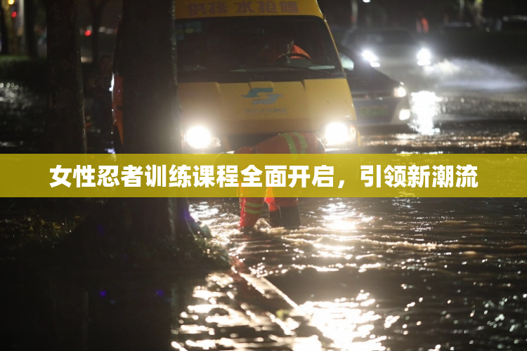 女性忍者训练课程全面开启，引领新潮流