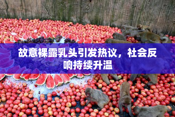 故意裸露乳头引发热议，社会反响持续升温