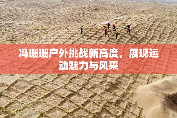 冯珊珊户外挑战新高度，展现运动魅力与风采