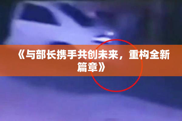 《与部长携手共创未来，重构全新篇章》