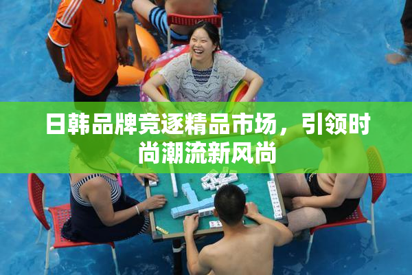 日韩品牌竞逐精品市场，引领时尚潮流新风尚