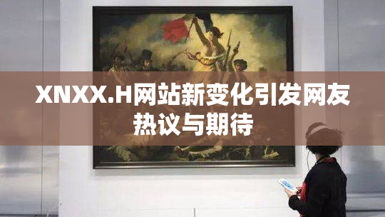 XNXX.H网站新变化引发网友热议与期待