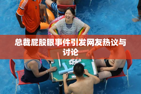 总裁屁股眼事件引发网友热议与讨论