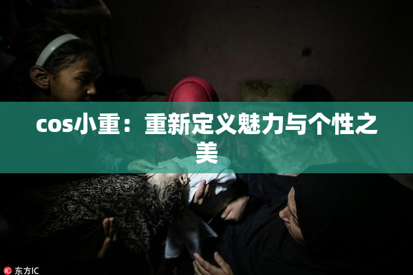 cos小重：重新定义魅力与个性之美