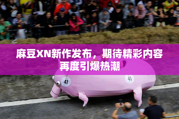麻豆XN新作发布，期待精彩内容再度引爆热潮