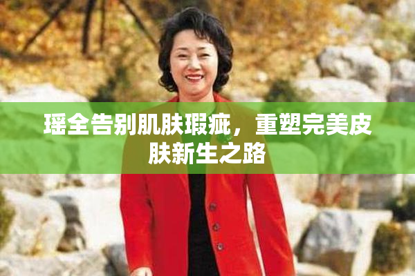 瑶全告别肌肤瑕疵，重塑完美皮肤新生之路