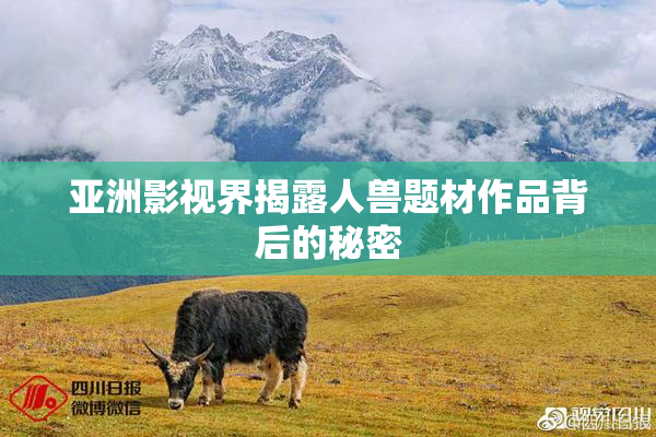 亚洲影视界揭露人兽题材作品背后的秘密