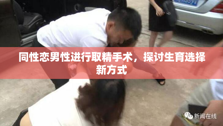 同性恋男性进行取精手术，探讨生育选择新方式