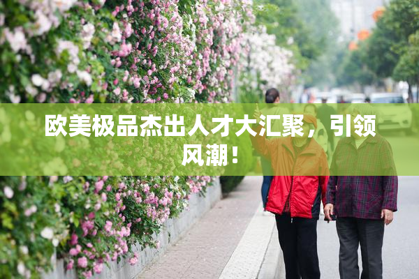 欧美极品杰出人才大汇聚，引领风潮！
