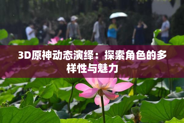 3D原神动态演绎：探索角色的多样性与魅力