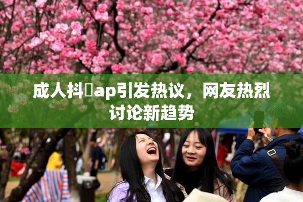成人抖抈ap引发热议，网友热烈讨论新趋势