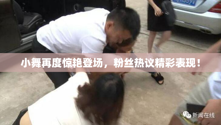 小舞再度惊艳登场，粉丝热议精彩表现！