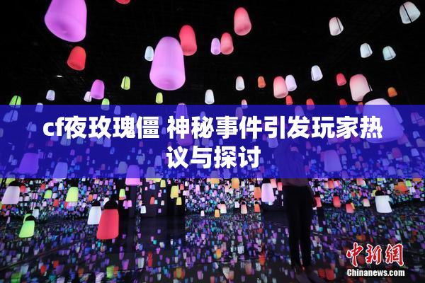 cf夜玫瑰僵 神秘事件引发玩家热议与探讨