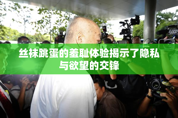 丝袜跳蛋的羞耻体验揭示了隐私与欲望的交锋