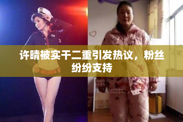 许晴被实干二重引发热议，粉丝纷纷支持