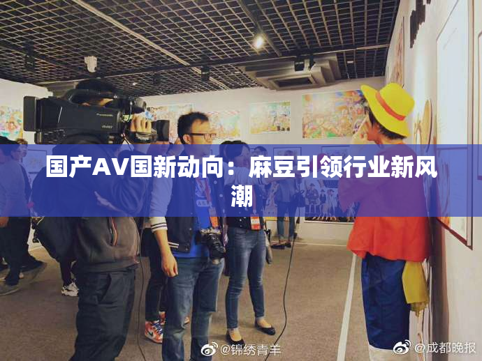 国产AV国新动向：麻豆引领行业新风潮