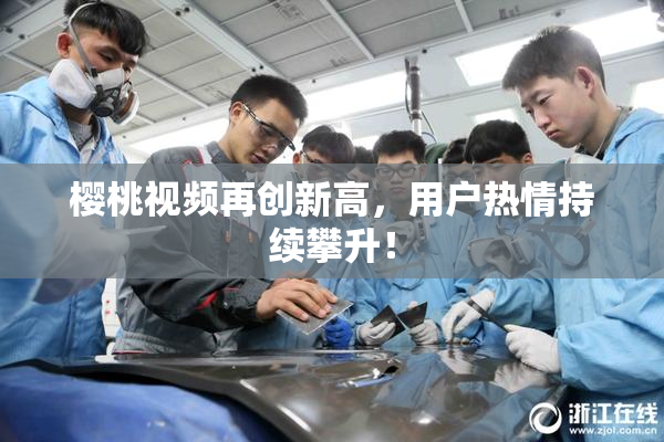 樱桃视频再创新高，用户热情持续攀升！