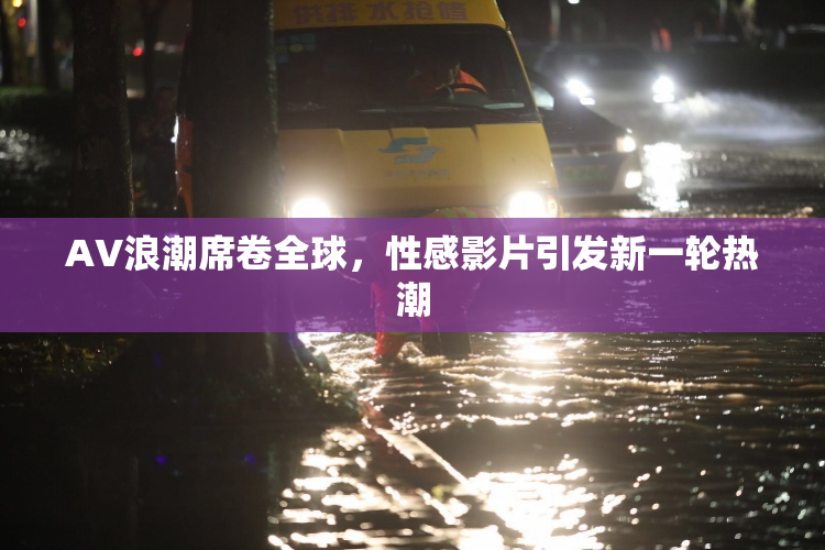 AV浪潮席卷全球，性感影片引发新一轮热潮
