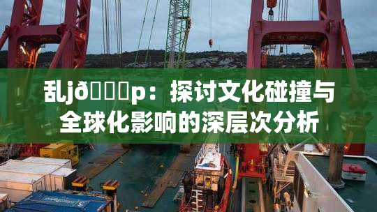 乱j🈚p：探讨文化碰撞与全球化影响的深层次分析