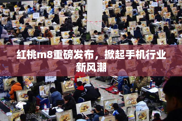 红桃m8重磅发布，掀起手机行业新风潮