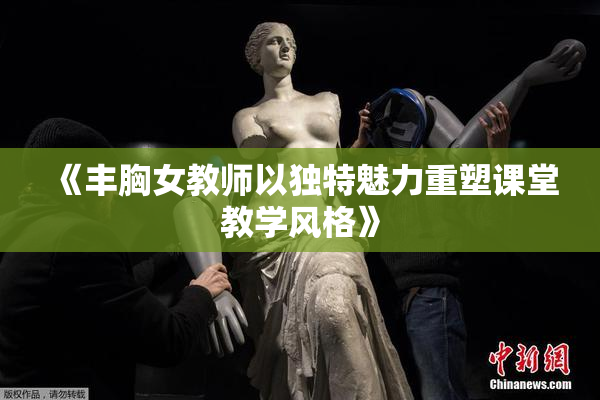 《丰胸女教师以独特魅力重塑课堂教学风格》