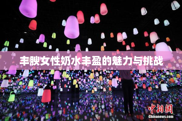 丰腴女性奶水丰盈的魅力与挑战