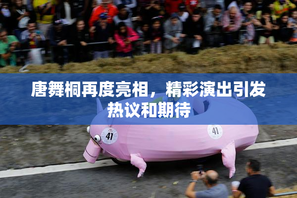 唐舞桐再度亮相，精彩演出引发热议和期待