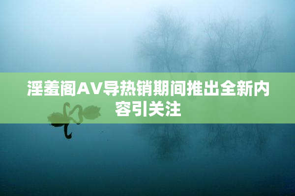 淫羞阁AV导热销期间推出全新内容引关注