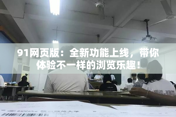91网页版：全新功能上线，带你体验不一样的浏览乐趣！