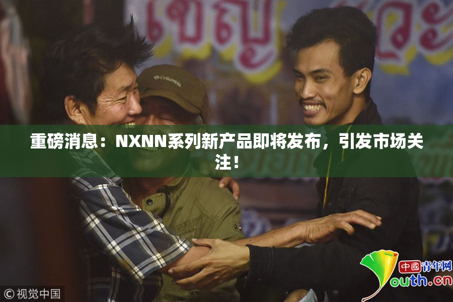 重磅消息：NXNN系列新产品即将发布，引发市场关注！