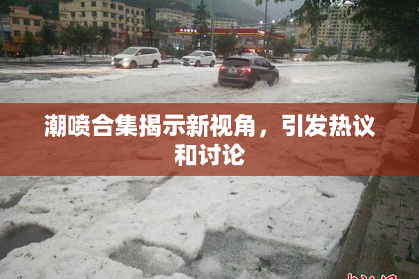 潮喷合集揭示新视角，引发热议和讨论