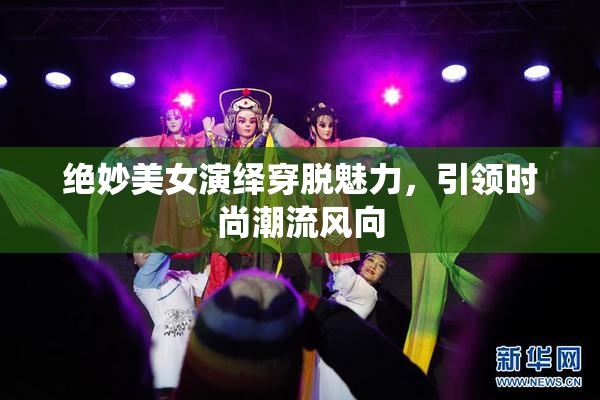 绝妙美女演绎穿脱魅力，引领时尚潮流风向