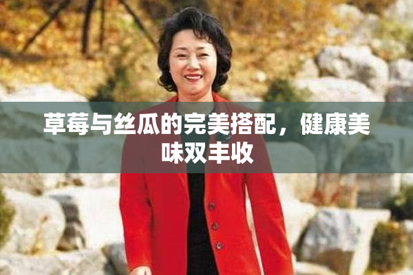 草莓与丝瓜的完美搭配，健康美味双丰收