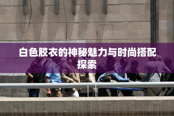 白色胶衣的神秘魅力与时尚搭配探索