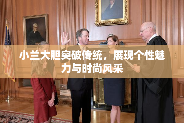 小兰大胆突破传统，展现个性魅力与时尚风采